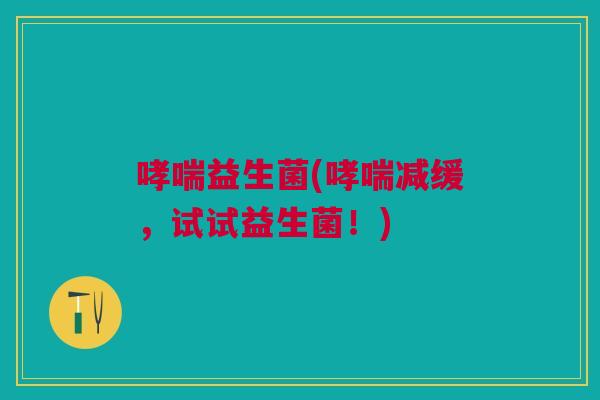 哮喘益生菌(哮喘减缓,试试益生菌!)