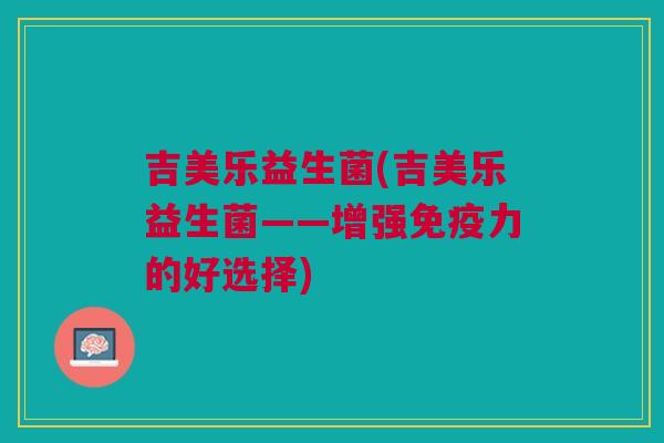 吉美乐益生菌(吉美乐益生菌——增强免疫力的好选择)