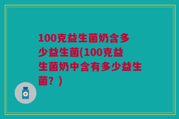 100克益生菌奶含多少益生菌(100克益生菌奶中含有多少益生菌?) 100克益生菌奶含多少益生菌(100克益生菌奶中含有多少益生菌?)