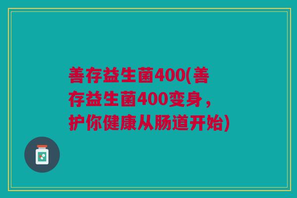 善存益生菌400(善存益生菌400变身,护你健康从肠道开始) 善存益生菌400(善存益生菌400变身,护你健康从肠道开始)