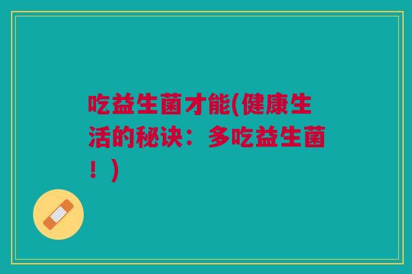 吃益生菌才能(健康生活的秘诀:多吃益生菌!) 吃益生菌才能(健康生活的秘诀:多吃益生菌!)
