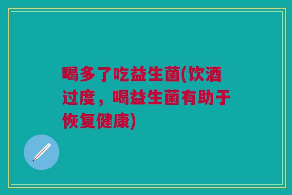 喝多了吃益生菌(饮酒过度,喝益生菌有助于恢复健康) 喝多了吃益生菌(饮酒过度,喝益生菌有助于恢复健康)