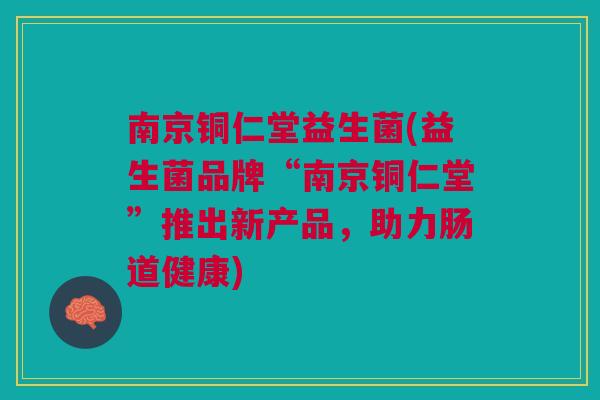 南京铜仁堂益生菌(益生菌品牌“南京铜仁堂”推出新产品,助力肠道健康)