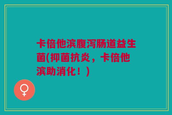 卡倍他滨腹泻肠道益生菌(抑菌抗炎,卡倍他滨助消化!)