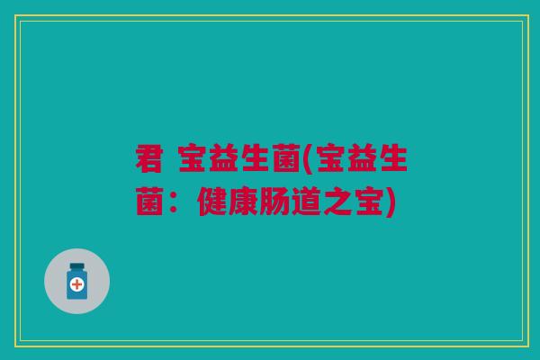 君 宝益生菌(宝益生菌:健康肠道之宝)