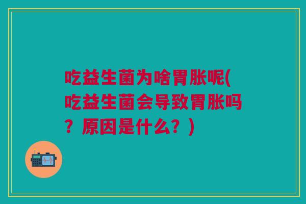 吃益生菌为啥胃胀呢(吃益生菌会导致胃胀吗?原因是什么?)