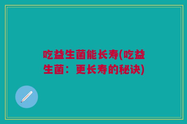 吃益生菌能长寿(吃益生菌:更长寿的秘诀) 吃益生菌能长寿(吃益生菌:更长寿的秘诀)