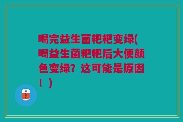 喝完益生菌粑粑变绿(喝益生菌粑粑后大便颜色变绿?这可能是原因!) 喝完益生菌粑粑变绿(喝益生菌粑粑后大便颜色变绿?这可能是原因!)