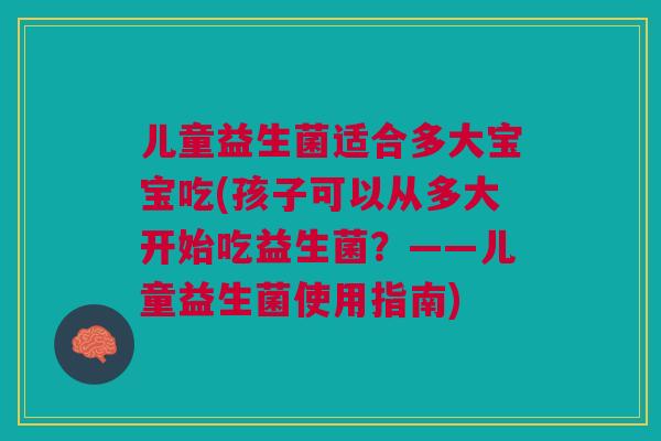 儿童益生菌适合多大宝宝吃(孩子可以从多大开始吃益生菌?——儿童益生菌使用指南) 儿童益生菌适合多大宝宝吃(孩子可以从多大开始吃益生菌?——儿童益生菌使用指南)