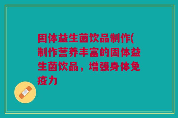 固体益生菌饮品制作(制作营养丰富的固体益生菌饮品,增强身体免疫力