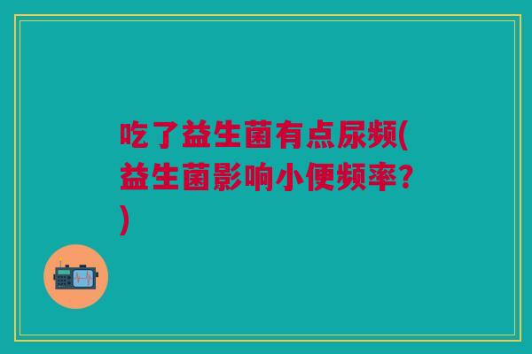 吃了益生菌有点尿频(益生菌影响小便频率?)