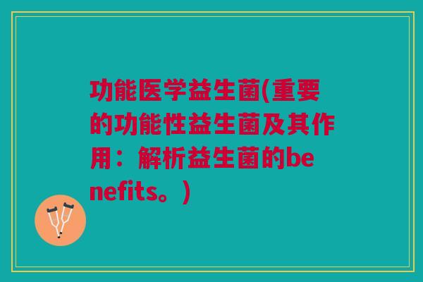 功能医学益生菌(重要的功能性益生菌及其作用:解析益生菌的benefits。)
