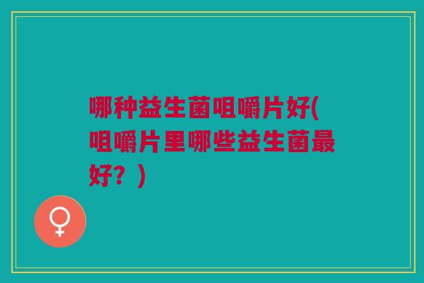 哪种益生菌咀嚼片好(咀嚼片里哪些益生菌最好?)
