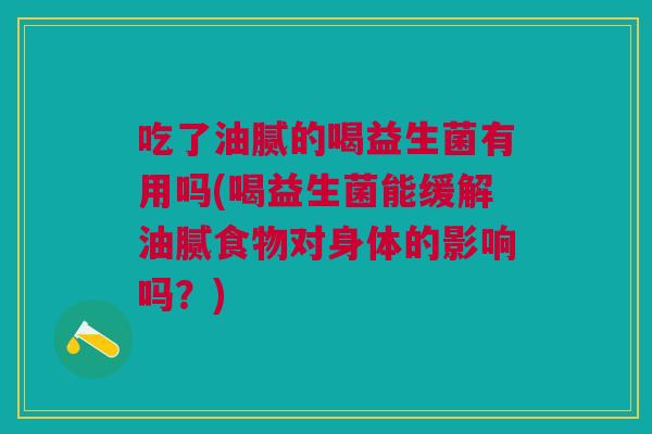 吃了油腻的喝益生菌有用吗(喝益生菌能缓解油腻食物对身体的影响吗?) 吃了油腻的喝益生菌有用吗(喝益生菌能缓解油腻食物对身体的影响吗?)
