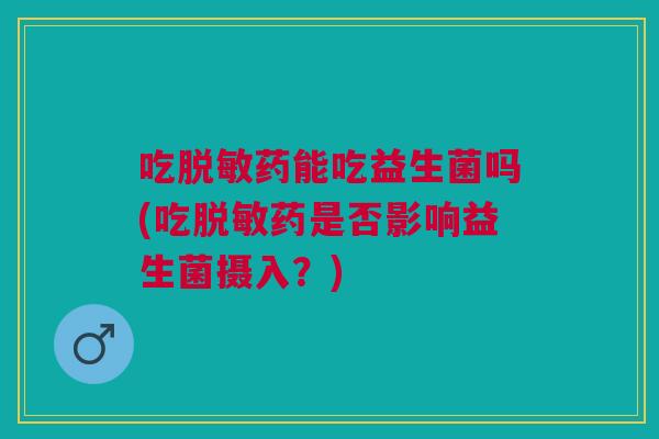 吃脱敏药能吃益生菌吗(吃脱敏药是否影响益生菌摄入?) 吃脱敏药能吃益生菌吗(吃脱敏药是否影响益生菌摄入?)