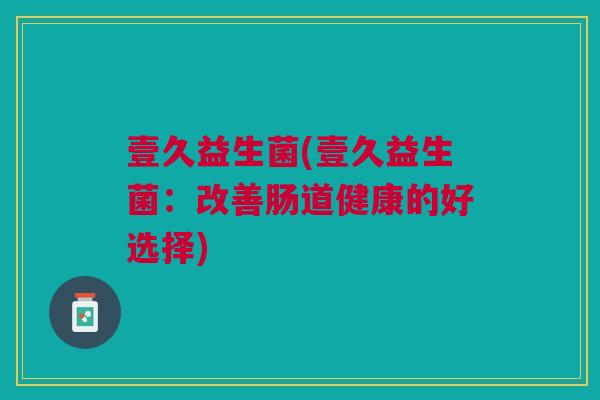 壹久益生菌(壹久益生菌:改善肠道健康的好选择)