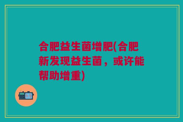 合肥益生菌增肥(合肥新发现益生菌,或许能帮助增重) 合肥益生菌增肥(合肥新发现益生菌,或许能帮助增重)