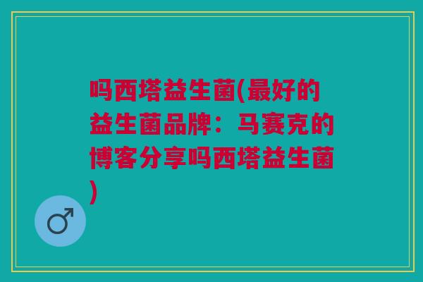 吗西塔益生菌(最好的益生菌品牌:马赛克的博客分享吗西塔益生菌)