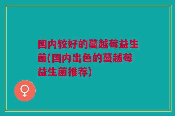 国内较好的蔓越莓益生菌(国内出色的蔓越莓益生菌推荐)