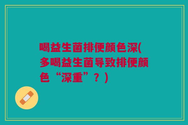 喝益生菌排便颜色深(多喝益生菌导致排便颜色“深重”?)