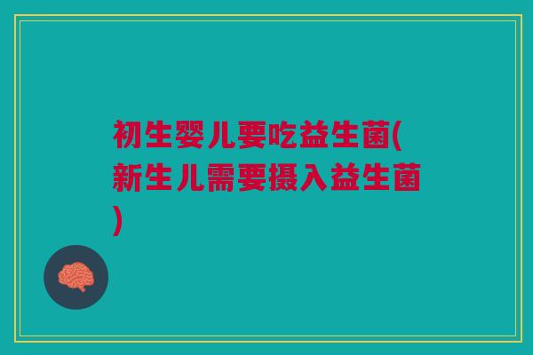 初生婴儿要吃益生菌(新生儿需要摄入益生菌)