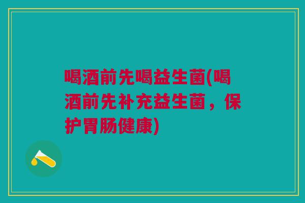 喝酒前先喝益生菌(喝酒前先补充益生菌，保护健康)
