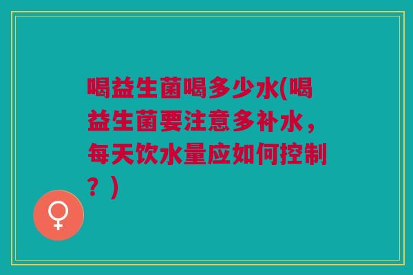 喝益生菌喝多少水(喝益生菌要注意多补水,每天饮水量应如何控制?)