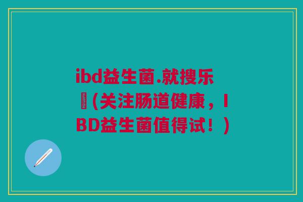 ibd益生菌.就搜乐馚(关注肠道健康,IBD益生菌值得试!)