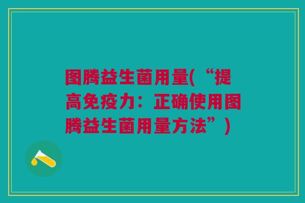 图腾益生菌用量(“提高免疫力:正确使用图腾益生菌用量方法”)