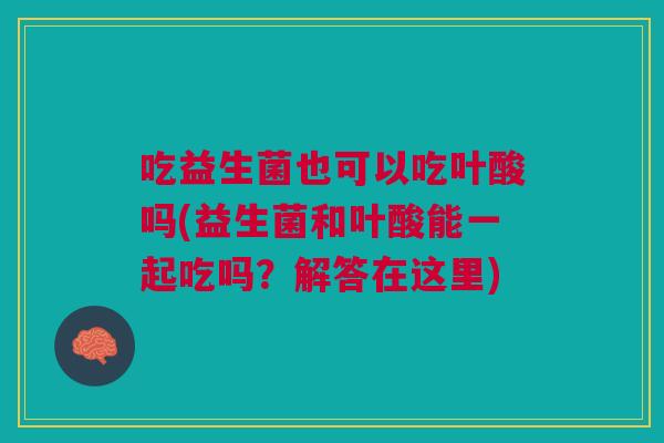 吃益生菌也可以吃叶酸吗(益生菌和叶酸能一起吃吗?解答在这里)