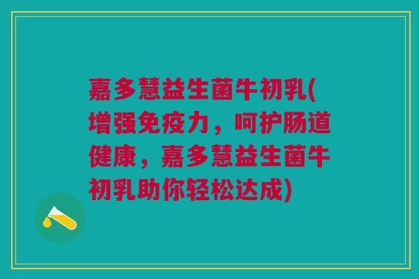 嘉多慧益生菌牛初乳(增强免疫力,呵护肠道健康,嘉多慧益生菌牛初乳助你轻松达成)