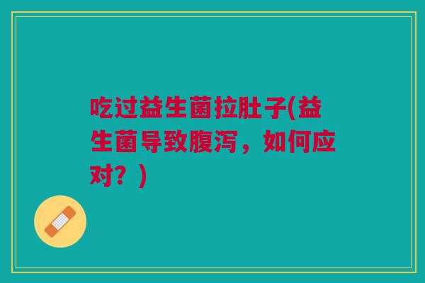 吃过益生菌拉肚子(益生菌导致腹泻,如何应对?)