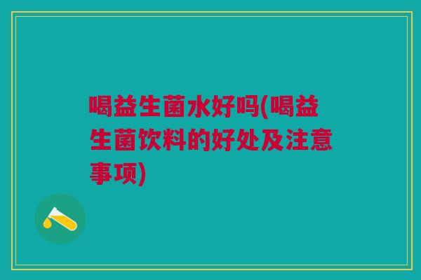 喝益生菌水好吗(喝益生菌饮料的好处及注意事项) 喝益生菌水好吗(喝益生菌饮料的好处及注意事项)