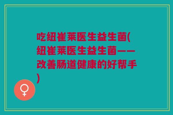 吃纽崔莱医生益生菌(纽崔莱医生益生菌——改善肠道健康的好帮手)