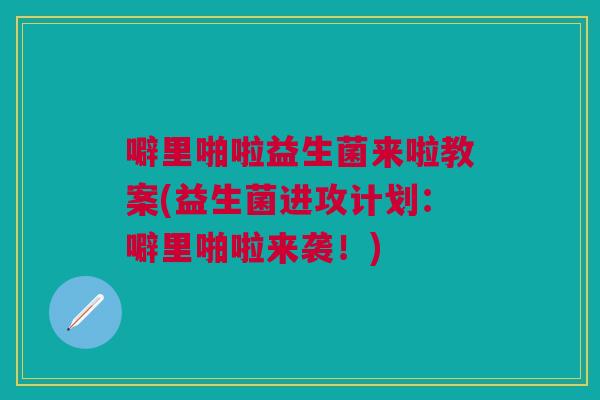 噼里啪啦益生菌来啦教案(益生菌进攻计划：噼里啪啦来袭！)