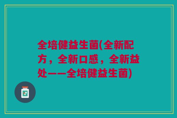 全培健益生菌(全新配方,全新口感,全新益处——全培健益生菌) 全培健益生菌(全新配方,全新口感,全新益处——全培健益生菌)