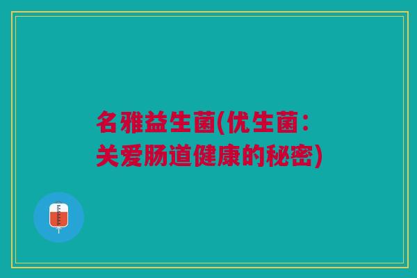 名雅益生菌(优生菌:关爱肠道健康的秘密) 名雅益生菌(优生菌:关爱肠道健康的秘密)