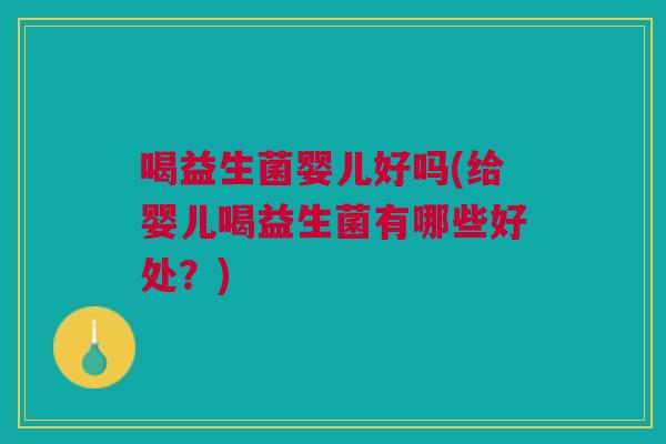 喝益生菌婴儿好吗(给婴儿喝益生菌有哪些好处?)