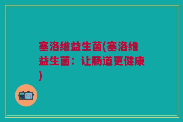 塞洛维益生菌(塞洛维益生菌:让肠道更健康)