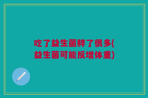 吃了益生菌胖了很多(益生菌可能反增体重)