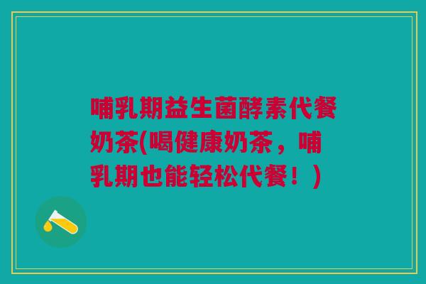哺乳期益生菌酵素代餐奶茶(喝健康奶茶,哺乳期也能轻松代餐!)
