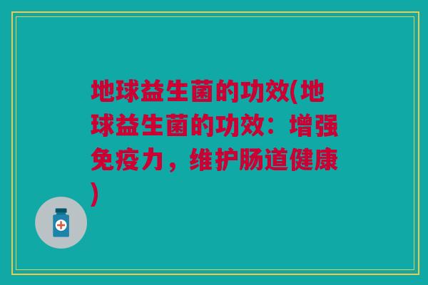 地球益生菌的功效(地球益生菌的功效:增强免疫力,维护肠道健康)