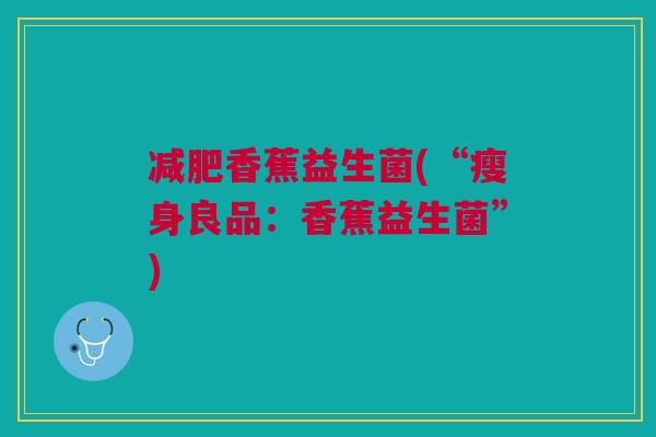 减肥香蕉益生菌(“瘦身良品:香蕉益生菌”)