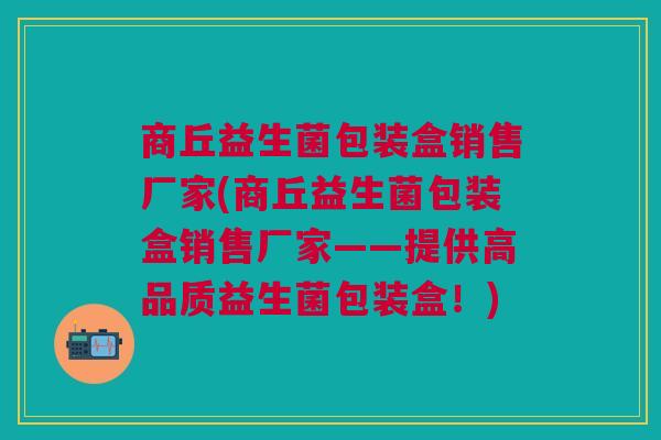商丘益生菌包装盒销售厂家(商丘益生菌包装盒销售厂家——提供高品质益生菌包装盒!) 商丘益生菌包装盒销售厂家(商丘益生菌包装盒销售厂家——提供高品质益生菌包装盒!)
