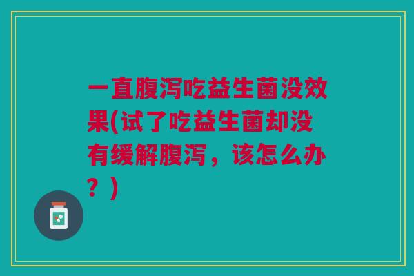 一直吃益生菌没效果(试了吃益生菌却没有缓解,该怎么办?) 一直吃益生菌没效果(试了吃益生菌却没有缓解,该怎么办?)