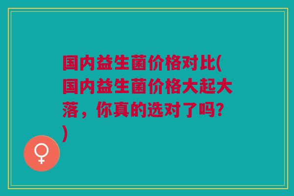 国内益生菌价格对比(国内益生菌价格大起大落,你真的选对了吗?) 国内益生菌价格对比(国内益生菌价格大起大落,你真的选对了吗?)