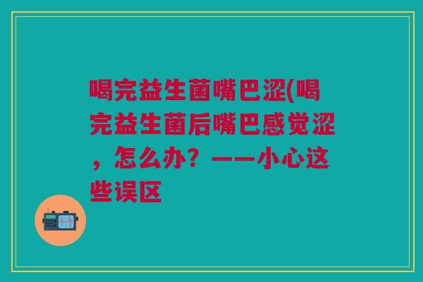 喝完益生菌嘴巴涩(喝完益生菌后嘴巴感觉涩,怎么办?——小心这些误区 喝完益生菌嘴巴涩(喝完益生菌后嘴巴感觉涩,怎么办?——小心这些误区