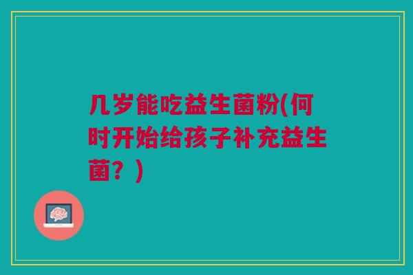 几岁能吃益生菌粉(何时开始给孩子补充益生菌?)