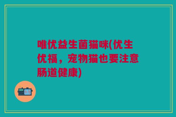 唯优益生菌猫咪(优生优福,宠物猫也要注意肠道健康)