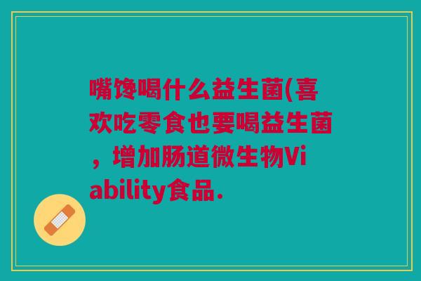 嘴馋喝什么益生菌(喜欢吃零食也要喝益生菌,增加肠道微生物Viability食品. 嘴馋喝什么益生菌(喜欢吃零食也要喝益生菌,增加肠道微生物Viability食品.